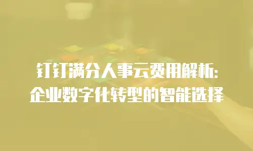 钉钉满分人事云费用解析：企业数字化转型的智能选择