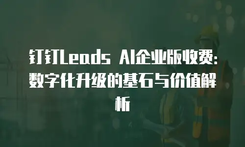 钉钉Leads AI企业版收费：数字化升级的基石与价值解析
