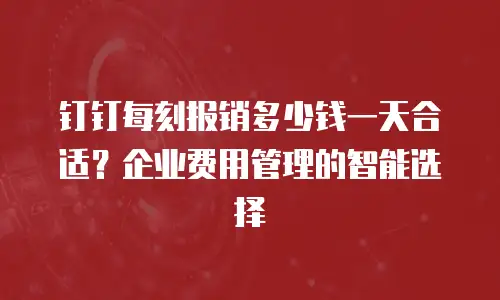钉钉每刻报销多少钱一天合适？企业费用管理的智能选择
