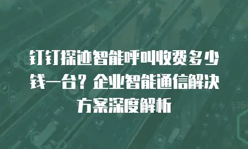 钉钉探迹智能呼叫收费多少钱一台？企业智能通信解决方案深度解析