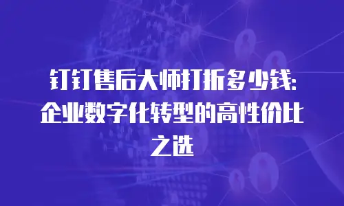 钉钉售后大师打折多少钱：企业数字化转型的高性价比之选