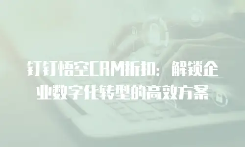 钉钉悟空CRM折扣：解锁企业数字化转型的高效方案