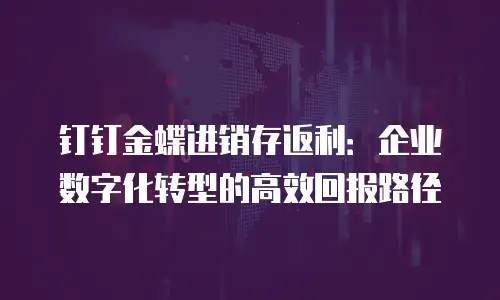 钉钉金蝶进销存返利：企业数字化转型的高效回报路径