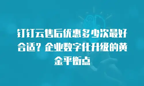 钉钉云售后优惠多少次最好合适？企业数字化升级的黄金平衡点
