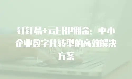 钉钉易+云ERP佣金：中小企业数字化转型的高效解决方案