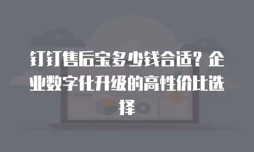 钉钉售后宝多少钱合适？企业数字化升级的高性价比选择