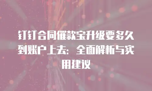 钉钉合同催款宝升级要多久到账户上去：全面解析与实用建议