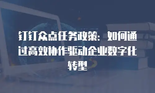 钉钉众点任务政策：如何通过高效协作驱动企业数字化转型