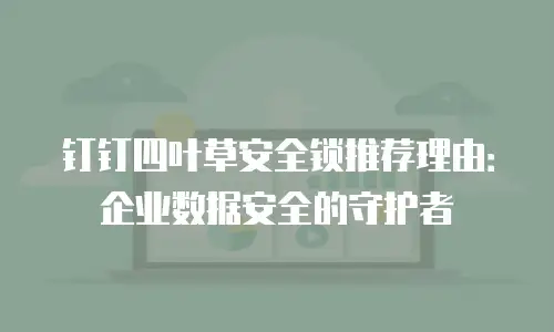 钉钉四叶草安全锁推荐理由：企业数据安全的守护者