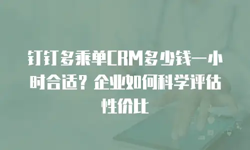 钉钉多乘单CRM多少钱一小时合适？企业如何科学评估性价比