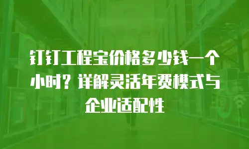 钉钉工程宝价格多少钱一个小时？详解灵活年费模式与企业适配性