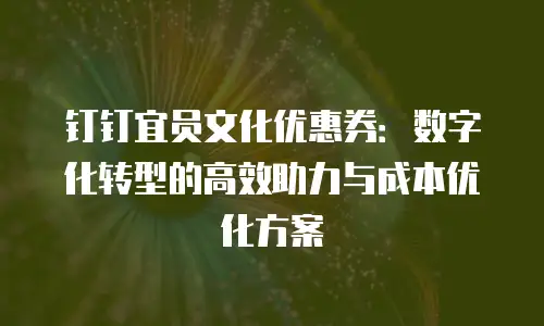 钉钉宜员文化优惠券：数字化转型的高效助力与成本优化方案