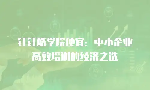 钉钉酷学院便宜：中小企业高效培训的经济之选