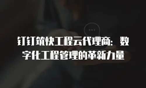 钉钉筑快工程云代理商：数字化工程管理的革新力量