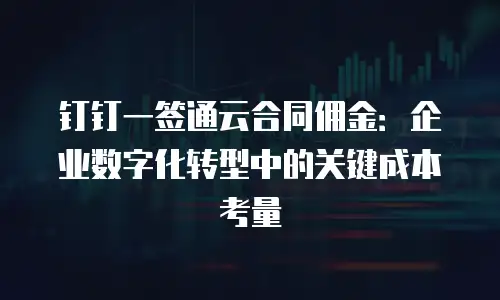 钉钉一签通云合同佣金：企业数字化转型中的关键成本考量