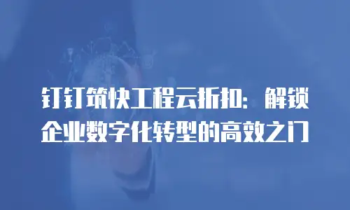 钉钉筑快工程云折扣：解锁企业数字化转型的高效之门
