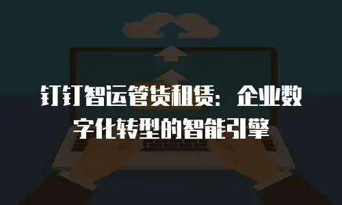 钉钉智运管货租赁：企业数字化转型的智能引擎