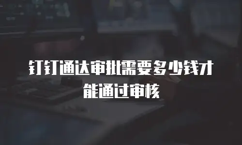 钉钉通达审批需要多少钱才能通过审核