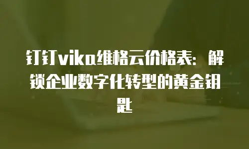 钉钉vika维格云价格表：解锁企业数字化转型的黄金钥匙