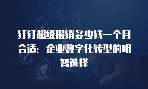 钉钉超级报销多少钱一个月合适：企业数字化转型的明智选择