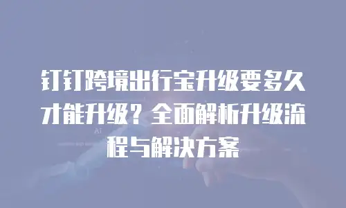 钉钉跨境出行宝升级要多久才能升级？全面解析升级流程与解决方案