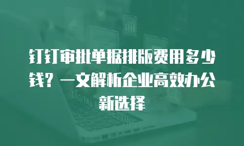 钉钉审批单据排版费用多少钱？一文解析企业高效办公新选择
