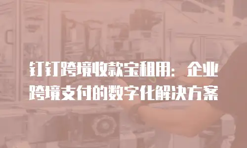 钉钉跨境收款宝租用：企业跨境支付的数字化解决方案