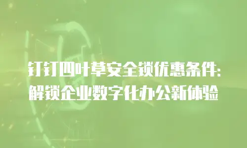 钉钉四叶草安全锁优惠条件：解锁企业数字化办公新体验