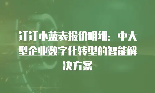 钉钉小蓝表报价明细：中大型企业数字化转型的智能解决方案