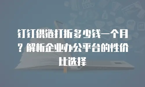 钉钉供链打折多少钱一个月？解析企业办公平台的性价比选择