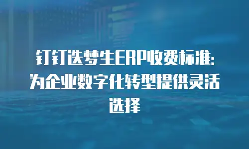 钉钉迭梦生ERP收费标准：为企业数字化转型提供灵活选择