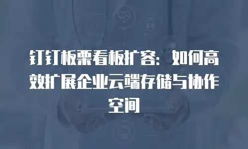 钉钉板栗看板扩容：如何高效扩展企业云端存储与协作空间