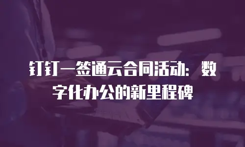 钉钉一签通云合同活动：数字化办公的新里程碑