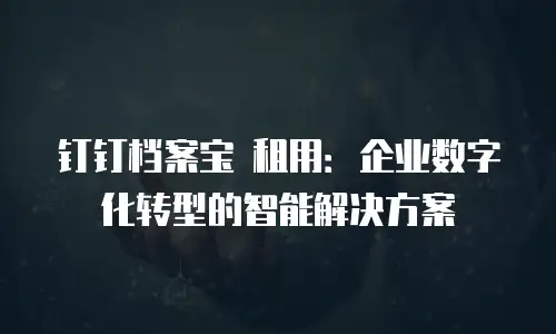 钉钉档案宝 租用：企业数字化转型的智能解决方案