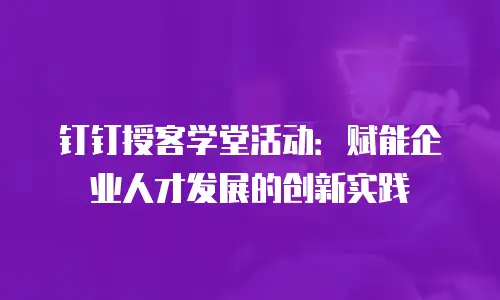 钉钉授客学堂活动：赋能企业人才发展的创新实践