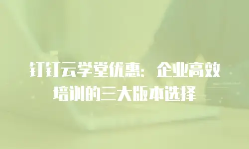 钉钉云学堂优惠：企业高效培训的三大版本选择