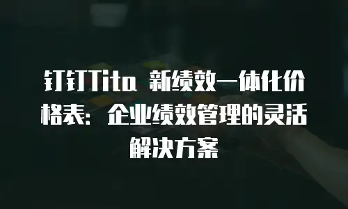 钉钉Tita 新绩效一体化价格表：企业绩效管理的灵活解决方案