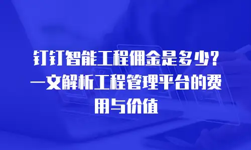 钉钉智能工程佣金是多少？一文解析工程管理平台的费用与价值