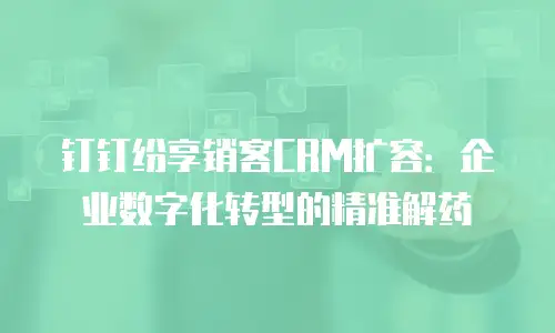 钉钉纷享销客CRM扩容：企业数字化转型的精准解药