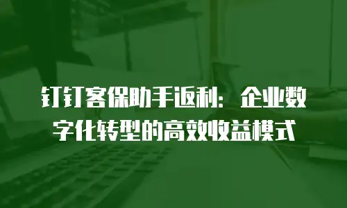钉钉客保助手返利：企业数字化转型的高效收益模式