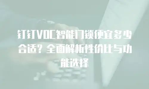 钉钉VOC智能门锁便宜多少合适？全面解析性价比与功能选择