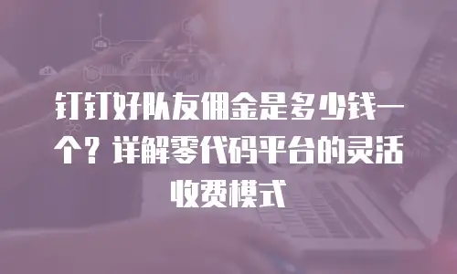 钉钉好队友佣金是多少钱一个？详解零代码平台的灵活收费模式