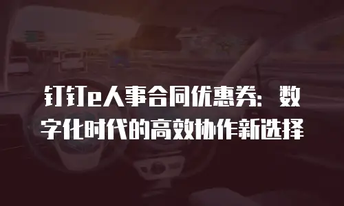 钉钉e人事合同优惠券：数字化时代的高效协作新选择