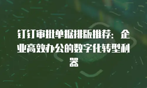 钉钉审批单据排版推荐：企业高效办公的数字化转型利器