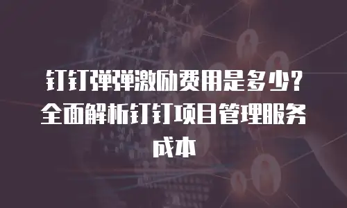 钉钉弹弹激励费用是多少？全面解析钉钉项目管理服务成本