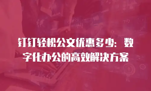钉钉轻松公文优惠多少：数字化办公的高效解决方案