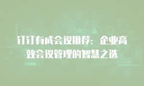 钉钉有成会议推荐：企业高效会议管理的智慧之选