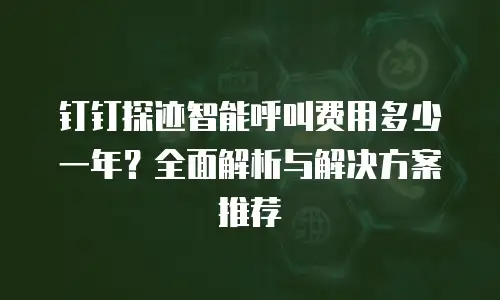 钉钉探迹智能呼叫费用多少一年？全面解析与解决方案推荐