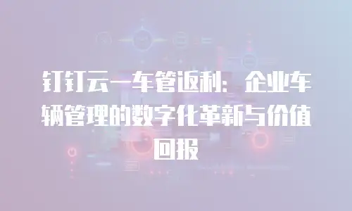 钉钉云一车管返利：企业车辆管理的数字化革新与价值回报