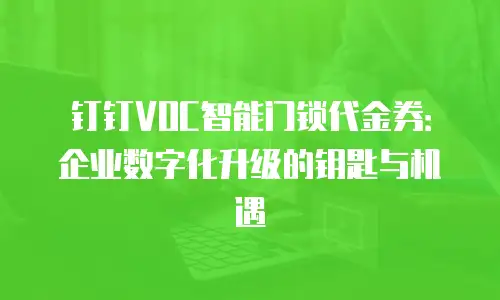 钉钉VOC智能门锁代金券：企业数字化升级的钥匙与机遇